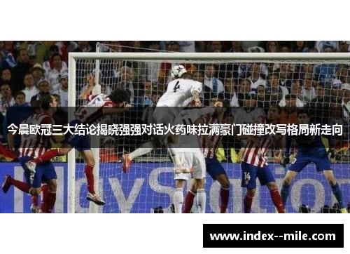 今晨欧冠三大结论揭晓强强对话火药味拉满豪门碰撞改写格局新走向
