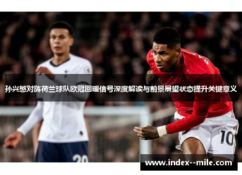 孙兴慜对阵荷兰球队欧冠回暖信号深度解读与前景展望状态提升关键意义