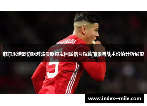 菲尔米诺欧协联对阵曼联爆发回暖信号解读前景与战术价值分析展望