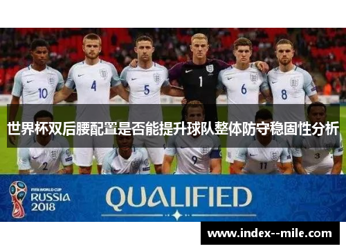 世界杯双后腰配置是否能提升球队整体防守稳固性分析