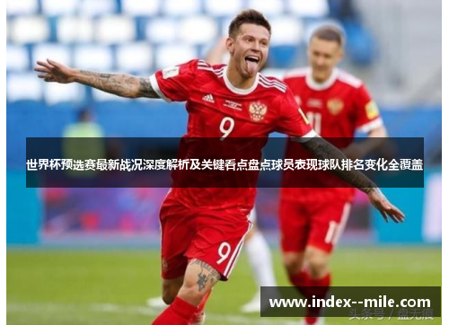 世界杯预选赛最新战况深度解析及关键看点盘点球员表现球队排名变化全覆盖