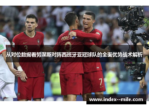 从对位数据看努涅斯对阵西班牙亚冠球队的全面优势战术解析