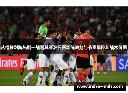 从福登对阵热刺一战看其亚洲杯赛场统治力与节奏掌控和战术价值 从福登对阵热刺一战看其亚洲杯赛场统治力与节奏掌控和战术价值