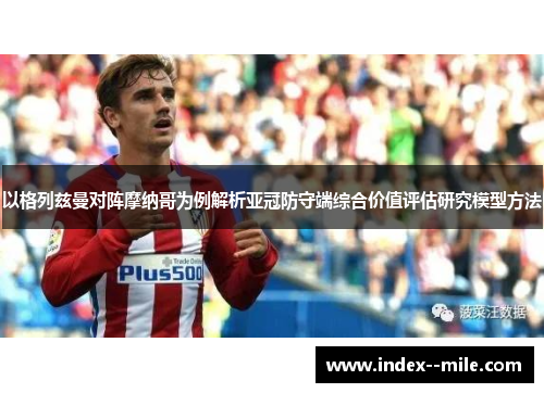 以格列兹曼对阵摩纳哥为例解析亚冠防守端综合价值评估研究模型方法