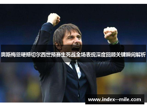 奥斯梅恩硬撼切尔西世预赛生死战全场表现深度回顾关键瞬间解析