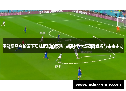 围绕皇马高价签下贝林厄姆的豪赌与新时代中场蓝图解析与未来走向