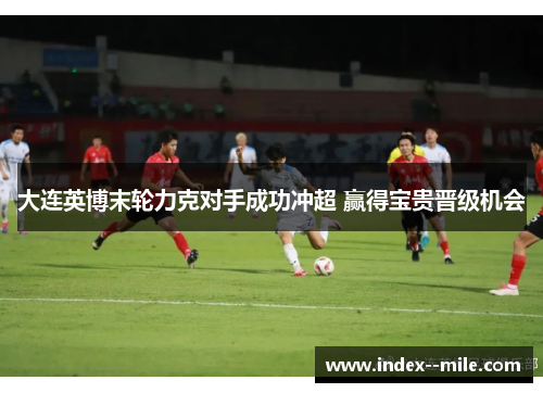 大连英博末轮力克对手成功冲超 赢得宝贵晋级机会