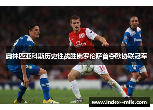 奥林匹亚科斯历史性战胜佛罗伦萨首夺欧协联冠军