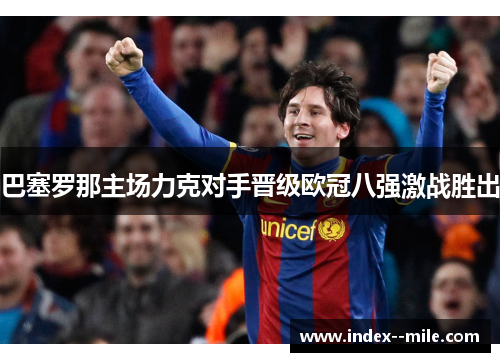 巴塞罗那主场力克对手晋级欧冠八强激战胜出 巴塞罗那主场力克对手晋级欧冠八强激战胜出
