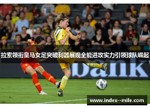 拉索领衔皇马女足突破利器展现全能进攻实力引领球队崛起