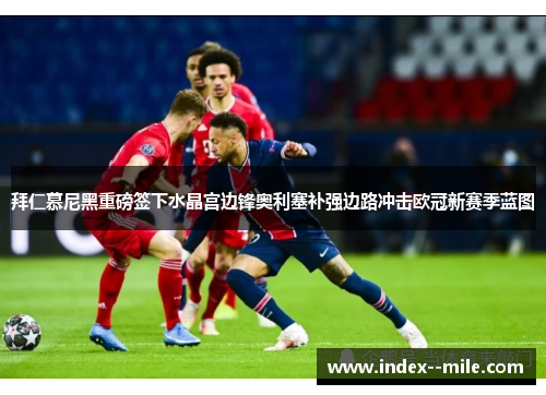 拜仁慕尼黑重磅签下水晶宫边锋奥利塞补强边路冲击欧冠新赛季蓝图