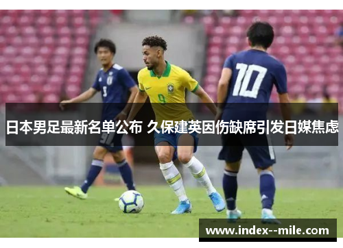 日本男足最新名单公布 久保建英因伤缺席引发日媒焦虑 日本男足最新名单公布 久保建英因伤缺席引发日媒焦虑