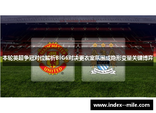 本轮英超争冠对位解析BIG6对决更衣室氛围成隐形变量关键博弈 本轮英超争冠对位解析BIG6对决更衣室氛围成隐形变量关键博弈
