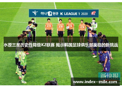 水原三星历史性降级K2联赛 揭示韩国足球俱乐部面临的新挑战 水原三星历史性降级K2联赛 揭示韩国足球俱乐部面临的新挑战