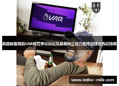 英超联赛再陷VAR判罚争议舆论风暴裁判公信力受拷问球迷热议持续 英超联赛再陷VAR判罚争议舆论风暴裁判公信力受拷问球迷热议持续