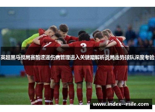 英超黑马搅局赛前速递伤病管理进入关键期解析战局走势球队深度考验 英超黑马搅局赛前速递伤病管理进入关键期解析战局走势球队深度考验