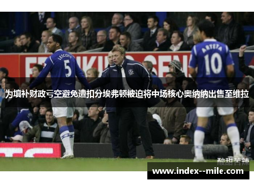 为填补财政亏空避免遭扣分埃弗顿被迫将中场核心奥纳纳出售至维拉