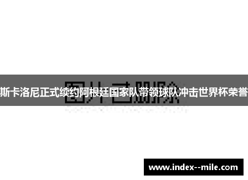 斯卡洛尼正式续约阿根廷国家队带领球队冲击世界杯荣誉