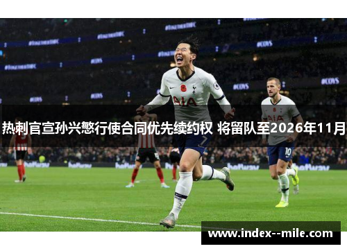 热刺官宣孙兴慜行使合同优先续约权 将留队至2026年11月