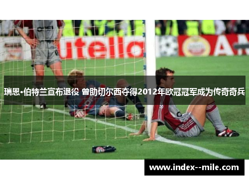 瑞恩·伯特兰宣布退役 曾助切尔西夺得2012年欧冠冠军成为传奇奇兵