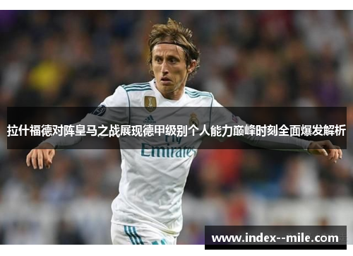 拉什福德对阵皇马之战展现德甲级别个人能力巅峰时刻全面爆发解析