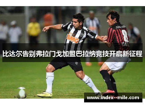 比达尔告别弗拉门戈加盟巴拉纳竞技开启新征程 比达尔告别弗拉门戈加盟巴拉纳竞技开启新征程