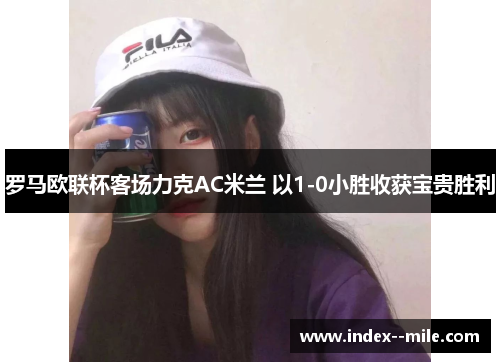 罗马欧联杯客场力克AC米兰 以1-0小胜收获宝贵胜利 罗马欧联杯客场力克AC米兰 以1-0小胜收获宝贵胜利
